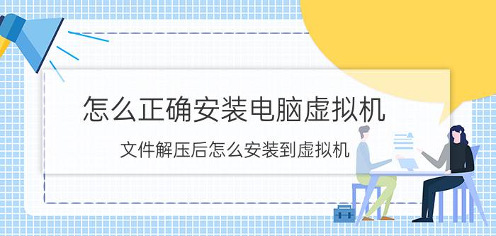 怎么正确安装电脑虚拟机 文件解压后怎么安装到虚拟机？